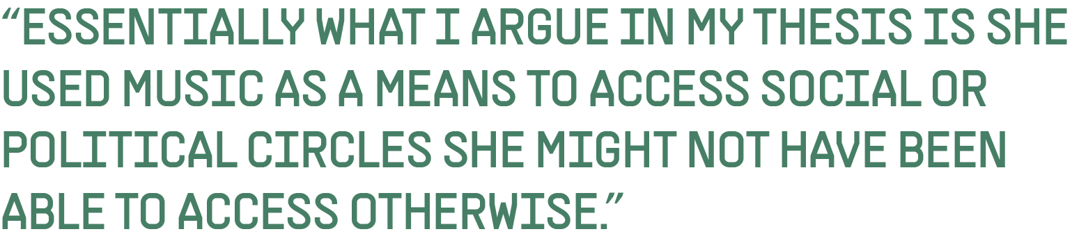 “Essentially what I argue in my thesis is she used music as a means to access social or political circles she might not have been able to access otherwise.”